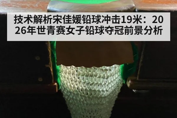 技术解析宋佳媛铅球冲击19米:2026年世青赛女子铅球夺冠前景分析