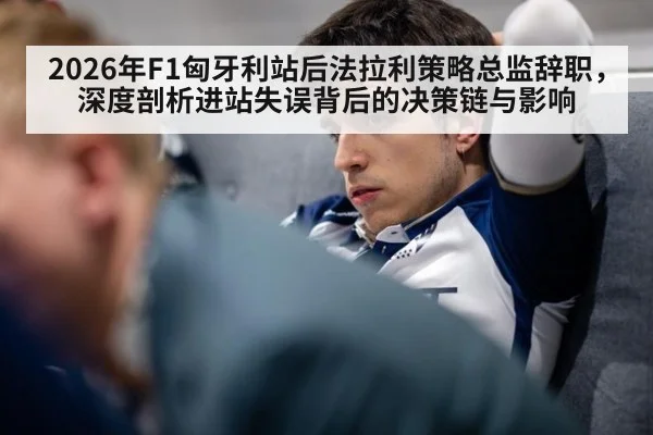 2026年F1匈牙利站后法拉利策略总监辞职,深度剖析进站失误背后的决策链与影响