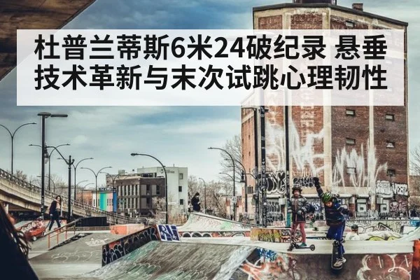 杜普兰蒂斯6米24破纪录 悬垂技术革新与末次试跳心理韧性