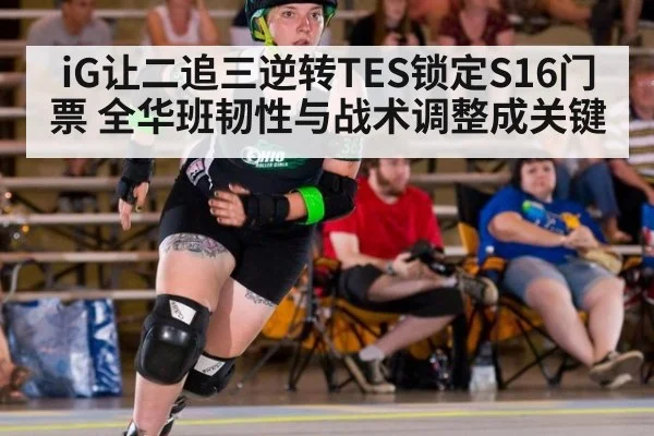iG让二追三逆转TES锁定S16门票 全华班韧性与战术调整成关键