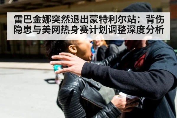 雷巴金娜突然退出蒙特利尔站:背伤隐患与美网热身赛计划调整深度分析