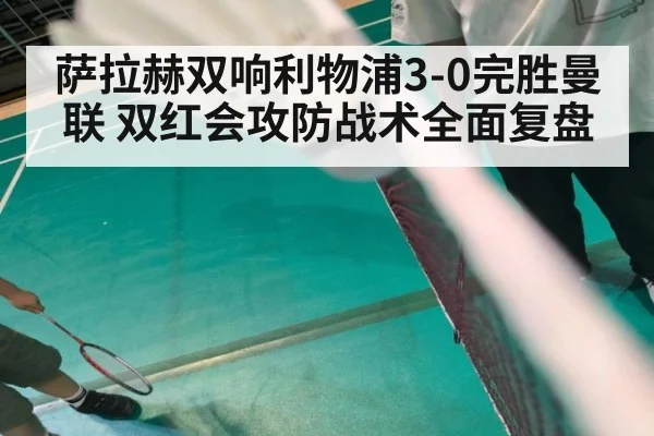 萨拉赫双响利物浦3-0完胜曼联 双红会攻防战术全面复盘