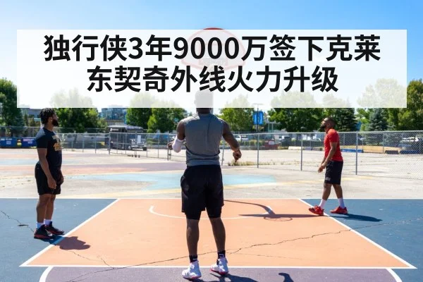 独行侠3年9000万签下克莱 东契奇外线火力升级
