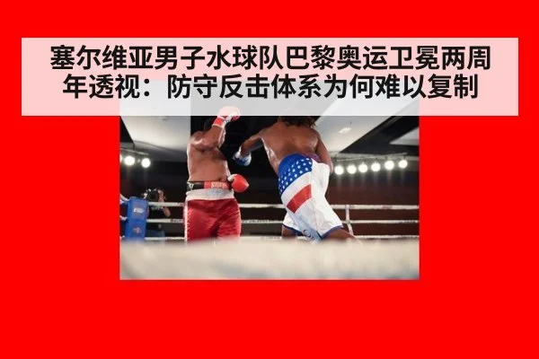 塞尔维亚男子水球队巴黎奥运卫冕两周年透视：防守反击体系为何难以复制